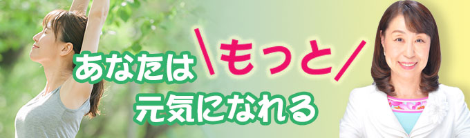 あなたはもっと元気になれる